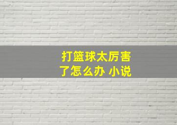 打篮球太厉害了怎么办 小说